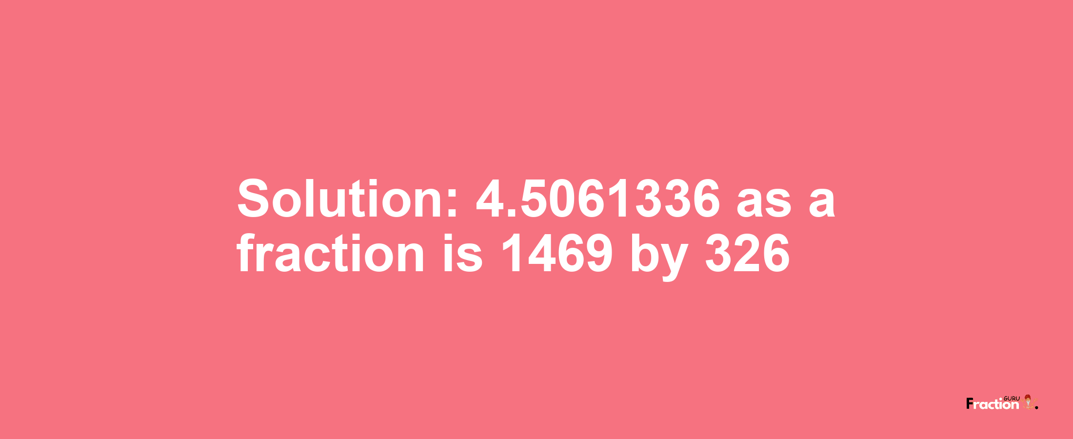 Solution:4.5061336 as a fraction is 1469/326